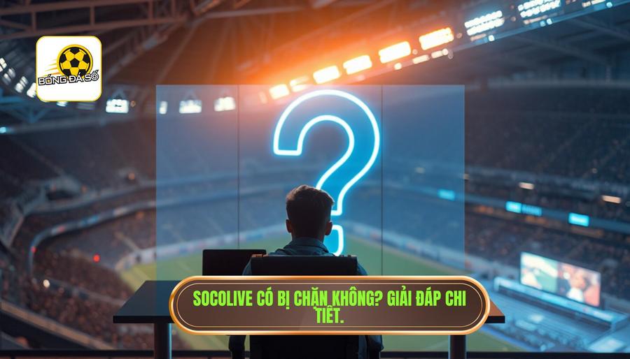 Giải đáp thắc mắc: Socolive có bị chặn không?
