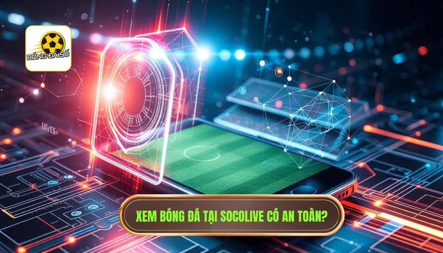 Phân tích đa chiều: Xem bóng miễn phí trên Socolive có an toàn không?