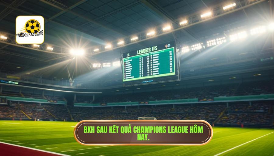 BXH sau kết quả Champions League hôm nay